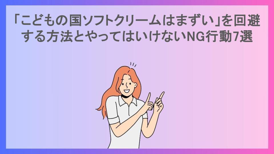 「こどもの国ソフトクリームはまずい」を回避する方法とやってはいけないNG行動7選